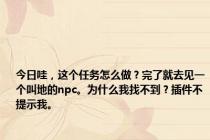 今日哇，这个任务怎么做？完了就去见一个叫地的npc。为什么我找不到？插件不提示我。