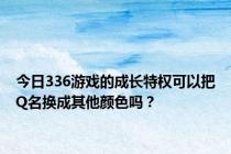 今日336游戏的成长特权可以把Q名换成其他颜色吗？