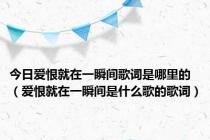 今日爱恨就在一瞬间歌词是哪里的（爱恨就在一瞬间是什么歌的歌词）