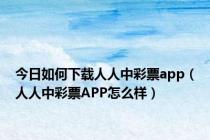 今日如何下载人人中彩票app（人人中彩票APP怎么样）