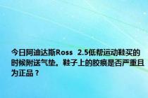 今日阿迪达斯Ross  2.5低帮运动鞋买的时候附送气垫。鞋子上的胶痕是否严重且为正品？