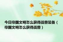 今日帝国文明怎么获得战兽装备（帝国文明怎么获得战兽）