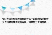 今日火球的电视大结局叫什么？正确的名字是什么？如果你知道就告诉我。如果加分正确的话。