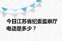 今日江苏省纪委监察厅电话是多少？