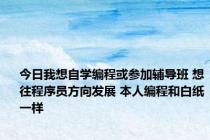 今日我想自学编程或参加辅导班 想往程序员方向发展 本人编程和白纸一样