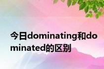 今日dominating和dominated的区别