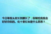 今日等我头发长到腰长了，你嫁给我我会好好待你的。化十里红妆是什么意思？