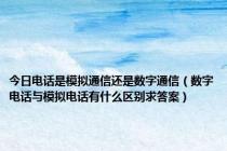 今日电话是模拟通信还是数字通信（数字电话与模拟电话有什么区别求答案）