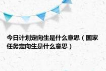 今日计划定向生是什么意思（国家任务定向生是什么意思）