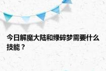 今日解魔大陆和绿碎梦需要什么技能？