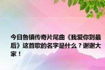 今日鲁镇传奇片尾曲《我爱你到最后》这首歌的名字是什么？谢谢大家！