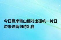 今日两岸青山相对出孤帆一片日边来这两句诗出自