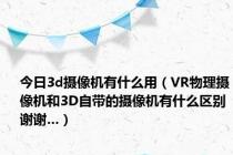 今日3d摄像机有什么用（VR物理摄像机和3D自带的摄像机有什么区别谢谢…）