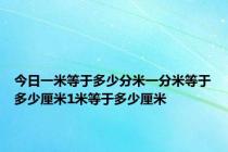 今日一米等于多少分米一分米等于多少厘米1米等于多少厘米