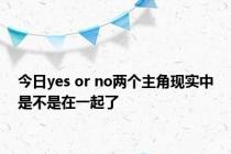 今日yes or no两个主角现实中是不是在一起了