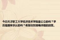 今日天津职工大学经济技术学院是公立的吗？学历是国家承认的吗？希望得到准确详细的回答。