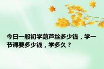 今日一般初学葫芦丝多少钱，学一节课要多少钱，学多久？