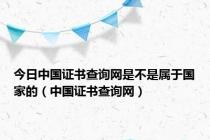 今日中国证书查询网是不是属于国家的（中国证书查询网）