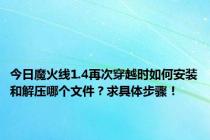 今日魔火线1.4再次穿越时如何安装和解压哪个文件？求具体步骤！