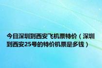 今日深圳到西安飞机票特价（深圳到西安25号的特价机票是多钱）