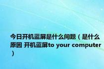 今日开机蓝屏是什么问题（是什么原因 开机蓝屏to your computer）