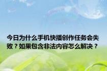 今日为什么手机快播创作任务会失败？如果包含非法内容怎么解决？