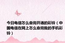 今日电信怎么查询开通的彩铃（中国电信在网上怎么查询我的手机彩铃）