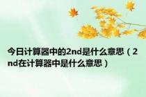 今日计算器中的2nd是什么意思（2nd在计算器中是什么意思）