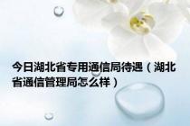 今日湖北省专用通信局待遇（湖北省通信管理局怎么样）