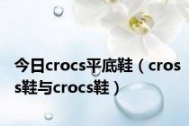 今日crocs平底鞋（cross鞋与crocs鞋）