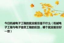 今日机械电子工程的就业前景是干什么（机械电子工程与电子信息工程的区别，哪个就业前景好一些）