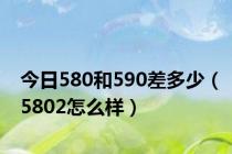 今日580和590差多少（5802怎么样）