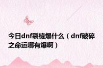 今日dnf裂缝爆什么（dnf破碎之命运哪有爆啊）