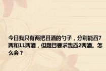 今日我只有两把舀酒的勺子，分别能舀7两和11两酒，但题目要求我舀2两酒。怎么会？