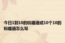 今日1到10的祝福语或10个10的祝福语怎么写