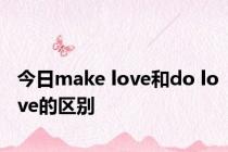 今日make love和do love的区别