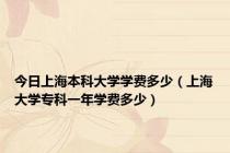 今日上海本科大学学费多少（上海大学专科一年学费多少）