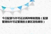 今日配额与许可证这两种限制措施（配额管理和许可证管理的主要区别有哪些）
