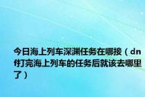 今日海上列车深渊任务在哪接（dnf打完海上列车的任务后就该去哪里了）