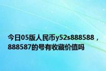 今日05版人民币y52s888588，888587的号有收藏价值吗