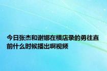 今日张杰和谢娜在横店录的勇往直前什么时候播出啊视频