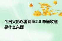 今日火影忍者羁绊2.0 单通攻略是什么东西