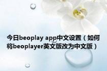 今日beoplay app中文设置（如何将beoplayer英文版改为中文版）