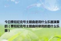 今日泰坦尼克号主题曲是用什么乐器演奏的（泰坦尼克号主题曲所使用的是什么乐器）