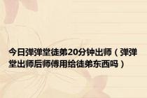 今日弹弹堂徒弟20分钟出师（弹弹堂出师后师傅用给徒弟东西吗）