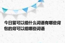 今日留可以组什么词语有哪些背包的背可以组哪些词语