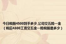 今日税前4500到手多少,公司交五险一金（税后4300工资交五金一险税前是多少）