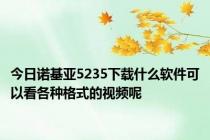 今日诺基亚5235下载什么软件可以看各种格式的视频呢