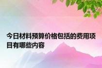 今日材料预算价格包括的费用项目有哪些内容