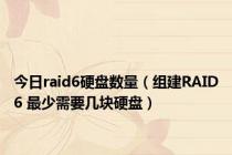 今日raid6硬盘数量（组建RAID6 最少需要几块硬盘）